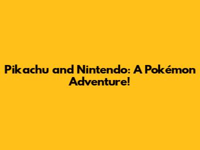 Pikachu and Nintendo: A Pokémon Adventure!