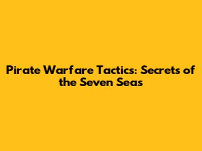 Pirate Warfare Tactics: Secrets of the Seven Seas