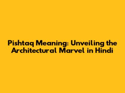Pishtaq Meaning: Unveiling the Architectural Marvel in Hindi
