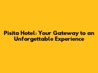 Pisita Hotel: Your Gateway to an Unforgettable Experience