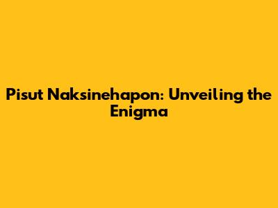 Pisut Naksinehapon: Unveiling the Enigma