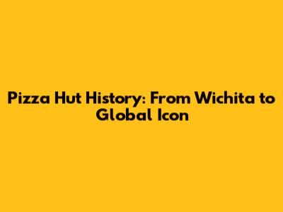 Pizza Hut History: From Wichita to Global Icon