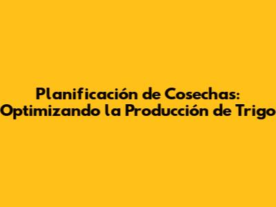 Planificación de Cosechas: Optimizando la Producción de Trigo
