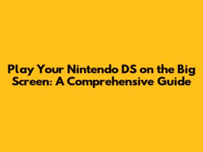 Play Your Nintendo DS on the Big Screen: A Comprehensive Guide