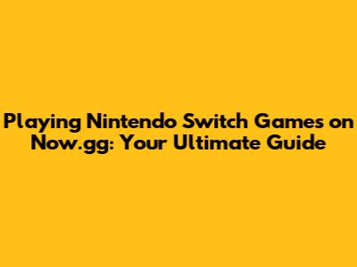 Playing Nintendo Switch Games on Now.gg: Your Ultimate Guide