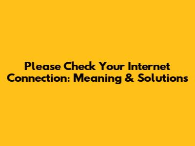 Please Check Your Internet Connection: Meaning & Solutions