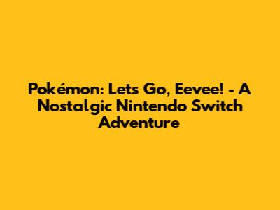 Pokémon: Let's Go, Eevee! - A Nostalgic Nintendo Switch Adventure