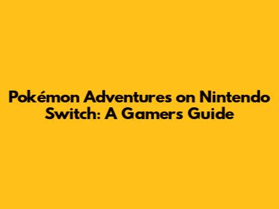Pokémon Adventures on Nintendo Switch: A Gamer's Guide