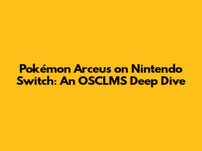Pokémon Arceus on Nintendo Switch: An OSCLMS Deep Dive