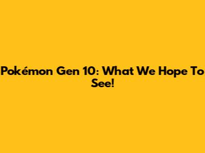 Pokémon Gen 10: What We Hope To See!