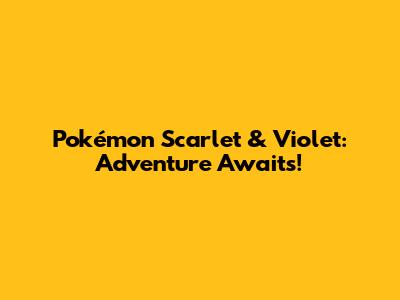 Pokémon Scarlet & Violet: Adventure Awaits!