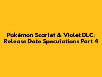 Pokémon Scarlet & Violet DLC: Release Date Speculations Part 4