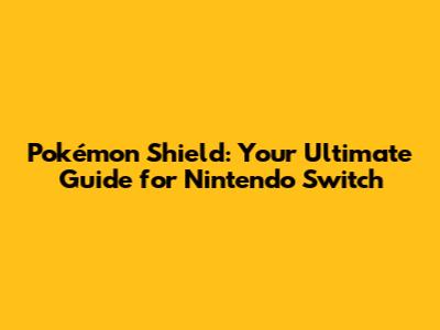 Pokémon Shield: Your Ultimate Guide for Nintendo Switch