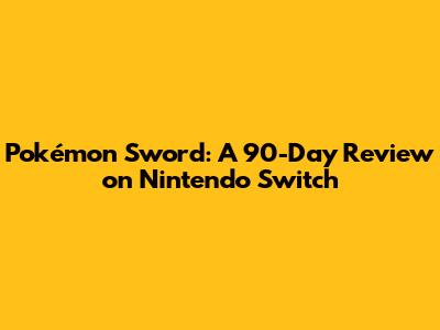Pokémon Sword: A 90-Day Review on Nintendo Switch