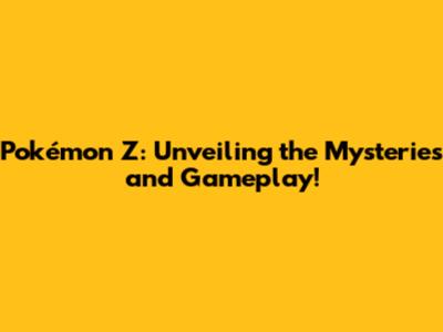 Pokémon Z: Unveiling the Mysteries and Gameplay!
