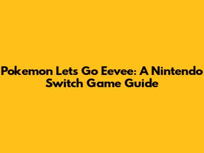 Pokemon Let's Go Eevee: A Nintendo Switch Game Guide