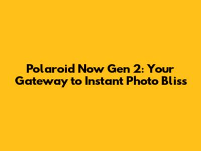 Polaroid Now Gen 2: Your Gateway to Instant Photo Bliss