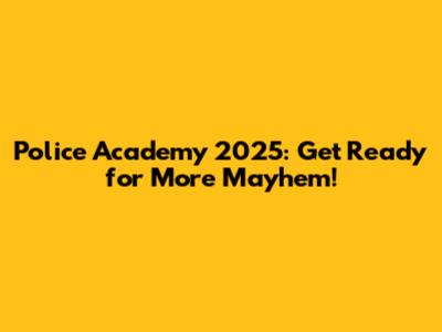 Police Academy 2025: Get Ready for More Mayhem!
