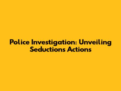 Police Investigation: Unveiling Seduction's Actions