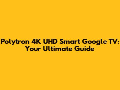 Polytron 4K UHD Smart Google TV: Your Ultimate Guide