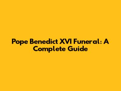 Pope Benedict XVI Funeral: A Complete Guide