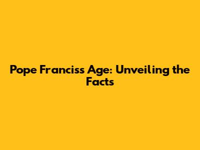 Pope Francis's Age: Unveiling the Facts