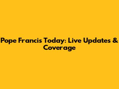 Pope Francis Today: Live Updates & Coverage