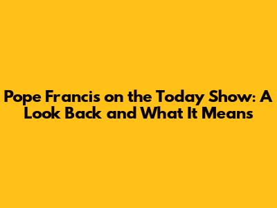 Pope Francis on the Today Show: A Look Back and What It Means
