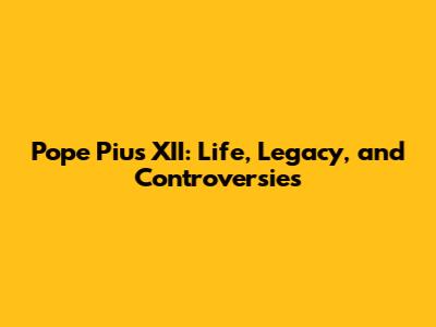Pope Pius XII: Life, Legacy, and Controversies