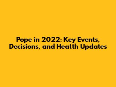 Pope in 2022: Key Events, Decisions, and Health Updates
