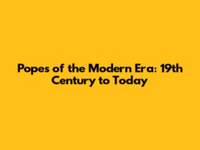 Popes of the Modern Era: 19th Century to Today