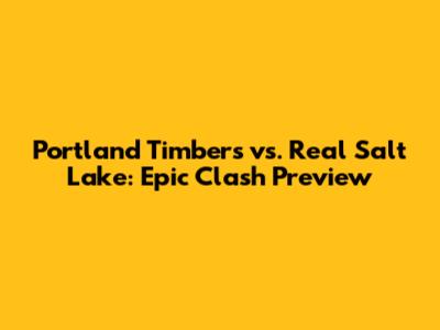 Portland Timbers vs. Real Salt Lake: Epic Clash Preview