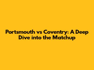 Portsmouth vs Coventry: A Deep Dive into the Matchup