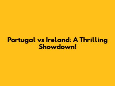 Portugal vs Ireland: A Thrilling Showdown!