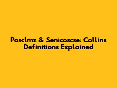 Posclmz & Senicoscse: Collins' Definitions Explained