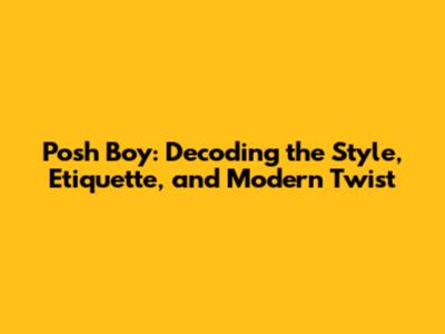 Posh Boy: Decoding the Style, Etiquette, and Modern Twist