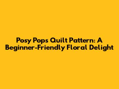 Posy Pops Quilt Pattern: A Beginner-Friendly Floral Delight