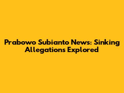 Prabowo Subianto News: Sinking Allegations Explored