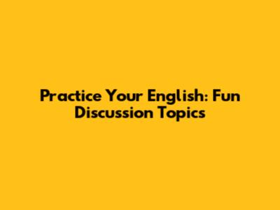 Practice Your English: Fun Discussion Topics