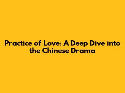 Practice of Love: A Deep Dive into the Chinese Drama