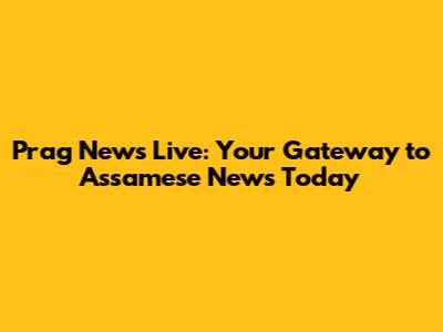Prag News Live: Your Gateway to Assamese News Today