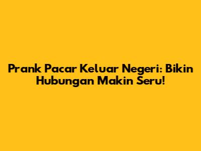 Prank Pacar Keluar Negeri: Bikin Hubungan Makin Seru!