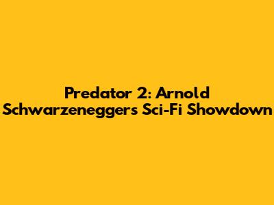 Predator 2: Arnold Schwarzenegger's Sci-Fi Showdown