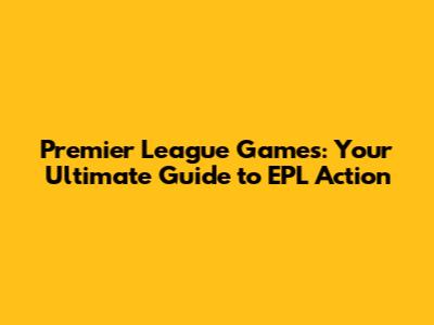 Premier League Games: Your Ultimate Guide to EPL Action