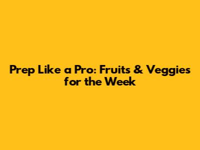 Prep Like a Pro: Fruits & Veggies for the Week