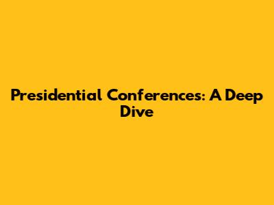 Presidential Conferences: A Deep Dive