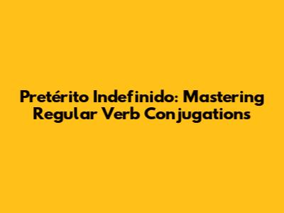 Pretérito Indefinido: Mastering Regular Verb Conjugations