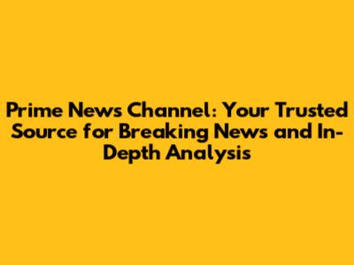 Prime News Channel: Your Trusted Source for Breaking News and In-Depth Analysis