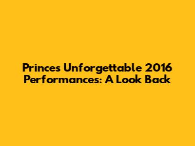 Prince's Unforgettable 2016 Performances: A Look Back