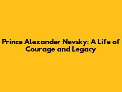 Prince Alexander Nevsky: A Life of Courage and Legacy